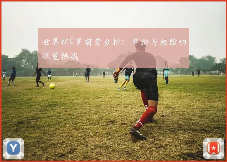 世界杯C罗前景分析：年龄与经验的双重挑战