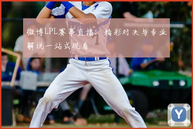 微博LPL赛事直播：精彩对决与专业解说一站式观看