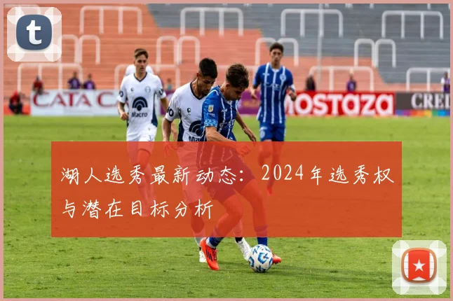 湖人选秀最新动态：2024年选秀权与潜在目标分析