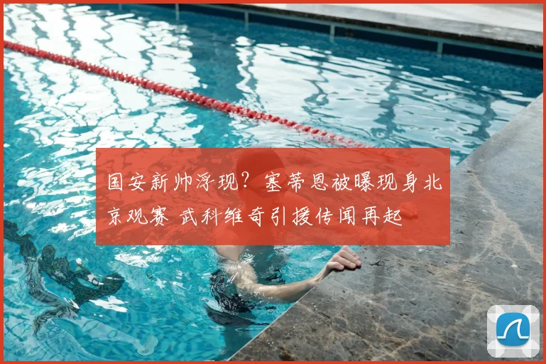 国安新帅浮现？塞蒂恩被曝现身北京观赛 武科维奇引援传闻再起