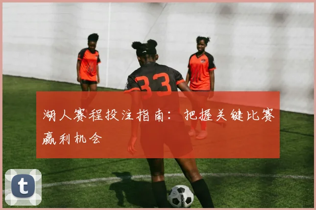 湖人赛程投注指南：把握关键比赛赢利机会