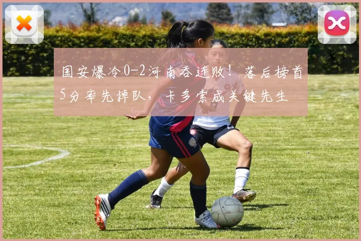 国安爆冷0-2河南吞连败！落后榜首5分率先掉队，卡多索成关键先生