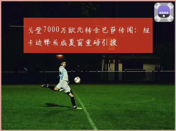 戈登7000万欧元转会巴萨传闻:纽卡边锋或成夏窗重磅引援