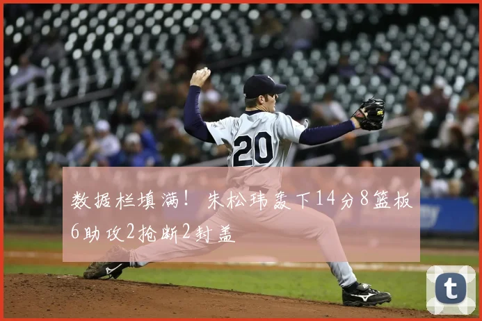 数据栏填满！朱松玮轰下14分8篮板6助攻2抢断2封盖