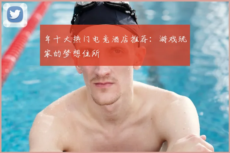 年十大热门电竞酒店推荐：游戏玩家的梦想住所
