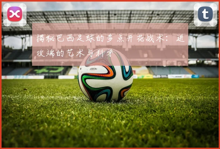 揭秘巴西足球的多点开花战术：进攻端的艺术与科学
