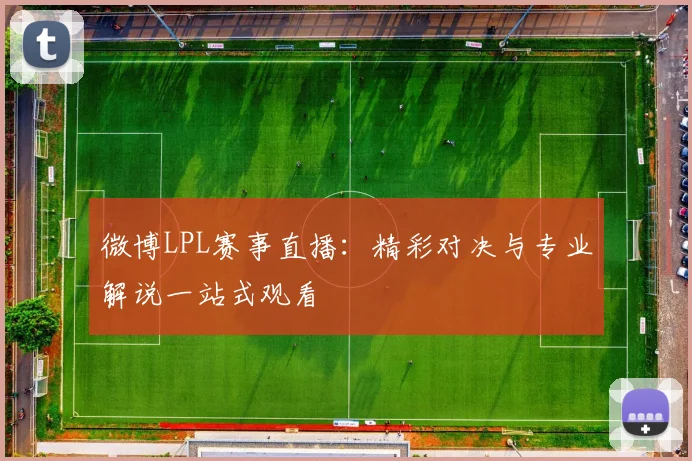 微博LPL赛事直播：精彩对决与专业解说一站式观看