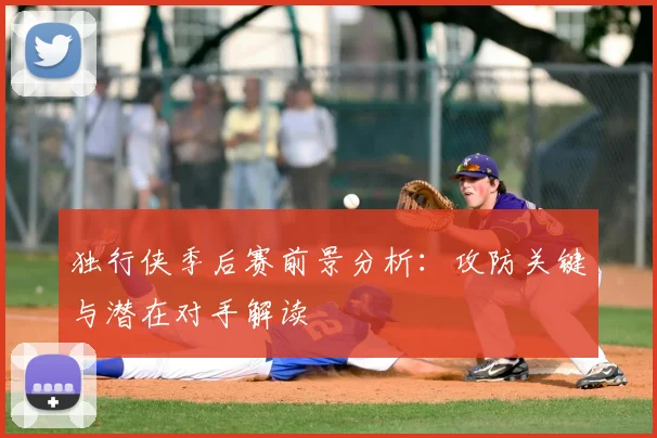 独行侠季后赛前景分析:攻防关键与潜在对手解读