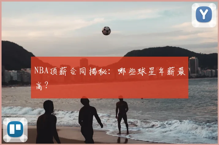 NBA顶薪合同揭秘：哪些球星年薪最高？