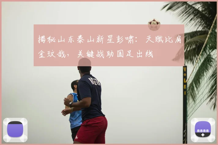 揭秘山东泰山新星彭啸：天赋比肩金玟哉，关键战助国足出线