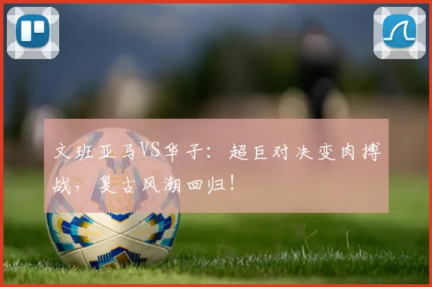 文班亚马VS华子：超巨对决变肉搏战，复古风潮回归！