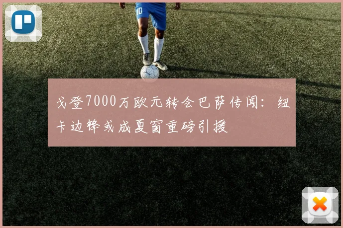 戈登7000万欧元转会巴萨传闻:纽卡边锋或成夏窗重磅引援