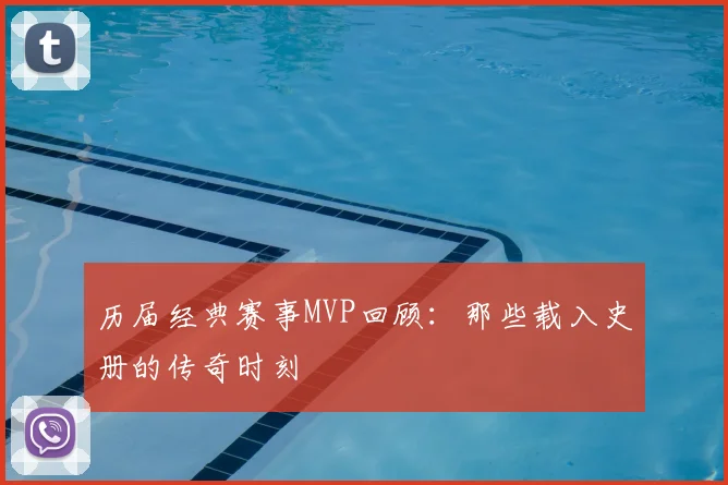 历届经典赛事MVP回顾:那些载入史册的传奇时刻