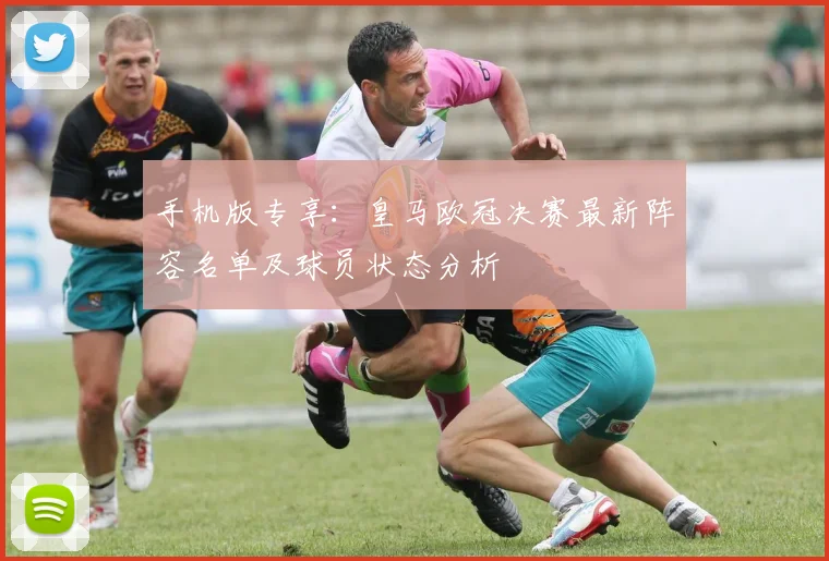 手机版专享：皇马欧冠决赛最新阵容名单及球员状态分析