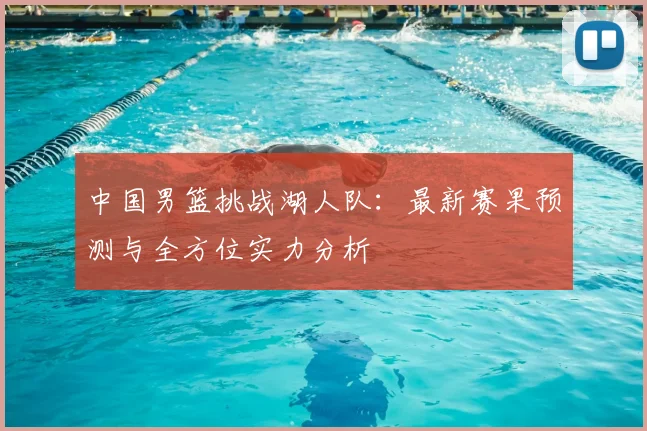 中国男篮挑战湖人队:最新赛果预测与全方位实力分析