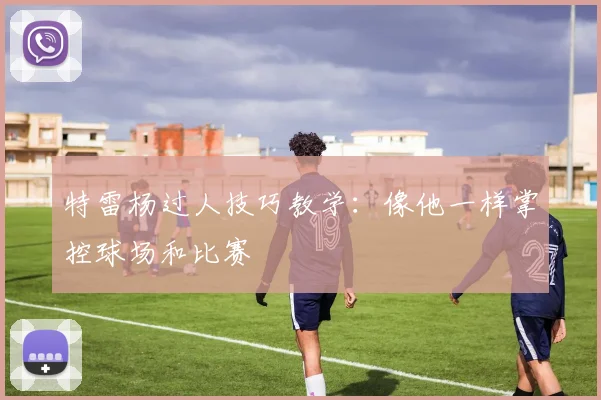 特雷杨过人技巧教学：像他一样掌控球场和比赛