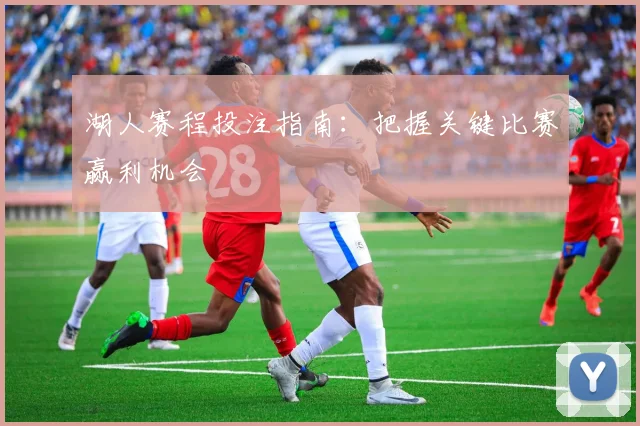 湖人赛程投注指南：把握关键比赛赢利机会