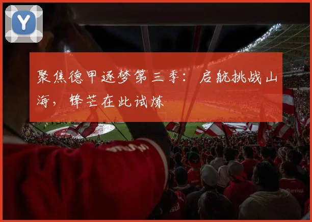 聚焦德甲逐梦第三季：启航挑战山海，锋芒在此试炼