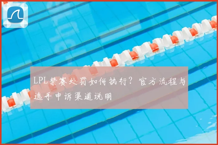 LPL禁赛处罚如何执行？官方流程与选手申诉渠道说明